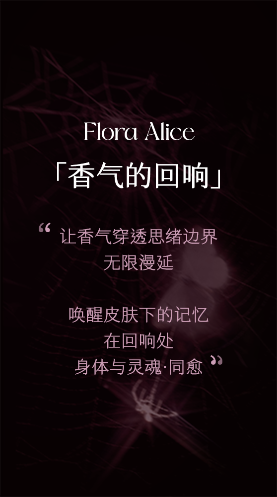 Flora Alice 香气的回响:让香气穿透思绪边界,无限漫延,唤醒皮肤下的记忆,在回响处身体与灵魂同愈